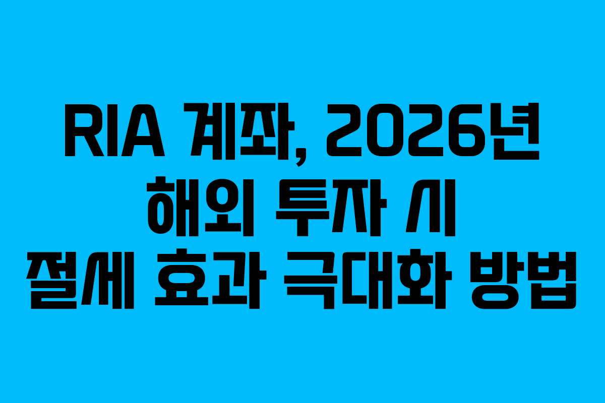 RIA 계좌, 2026년 해외 투자 시 절세 효과 극대화 방법