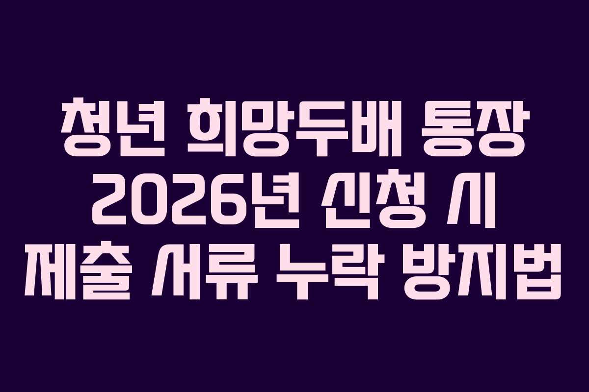 청년 희망두배 통장 2026년 신청 시 제출 서류 누락 방지법