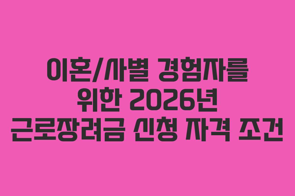 이혼/사별 경험자를 위한 2026년 근로장려금 신청 자격 조건