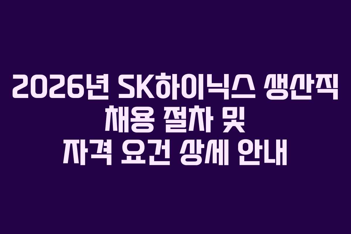 2026년 SK하이닉스 생산직 채용 절차 및 자격 요건 상세 안내