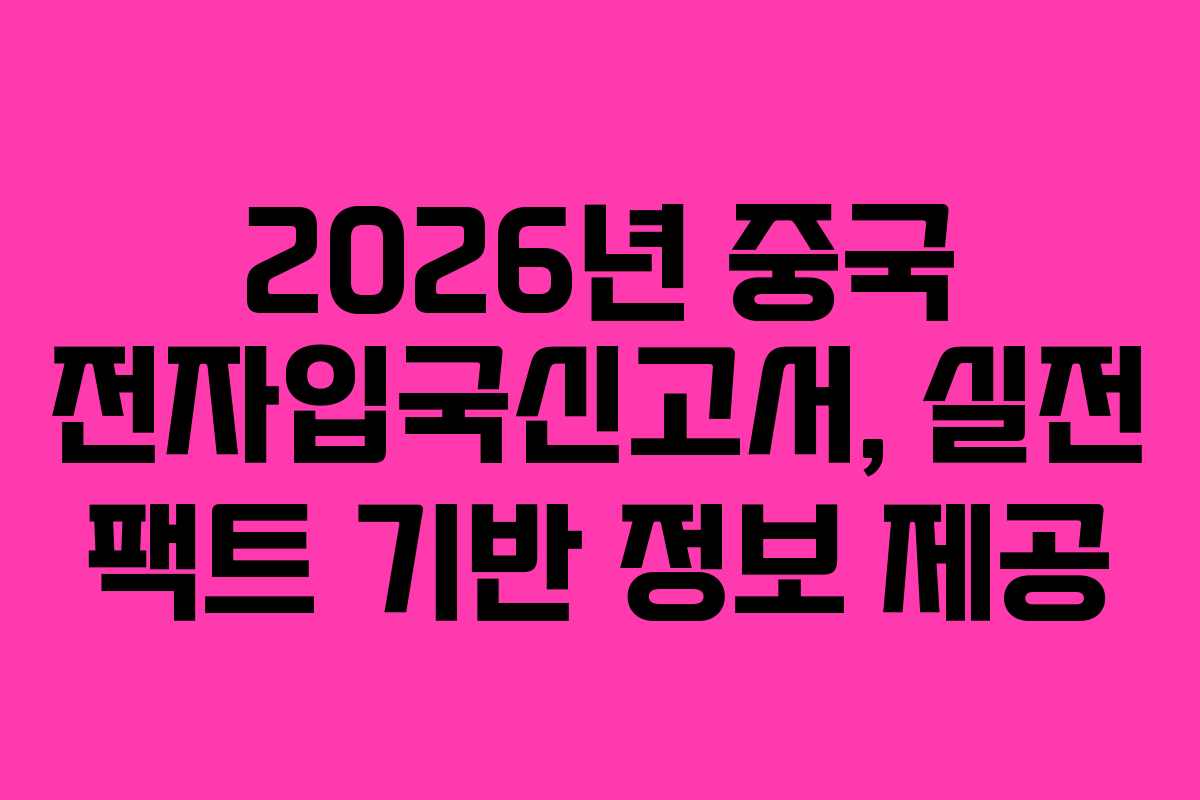 2026년 중국 전자입국신고서, 실전 팩트 기반 정보 제공