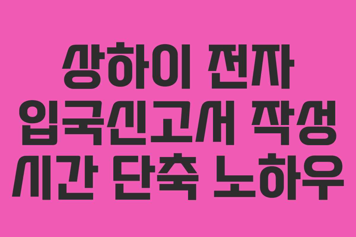 상하이 전자 입국신고서 작성 시간 단축 노하우