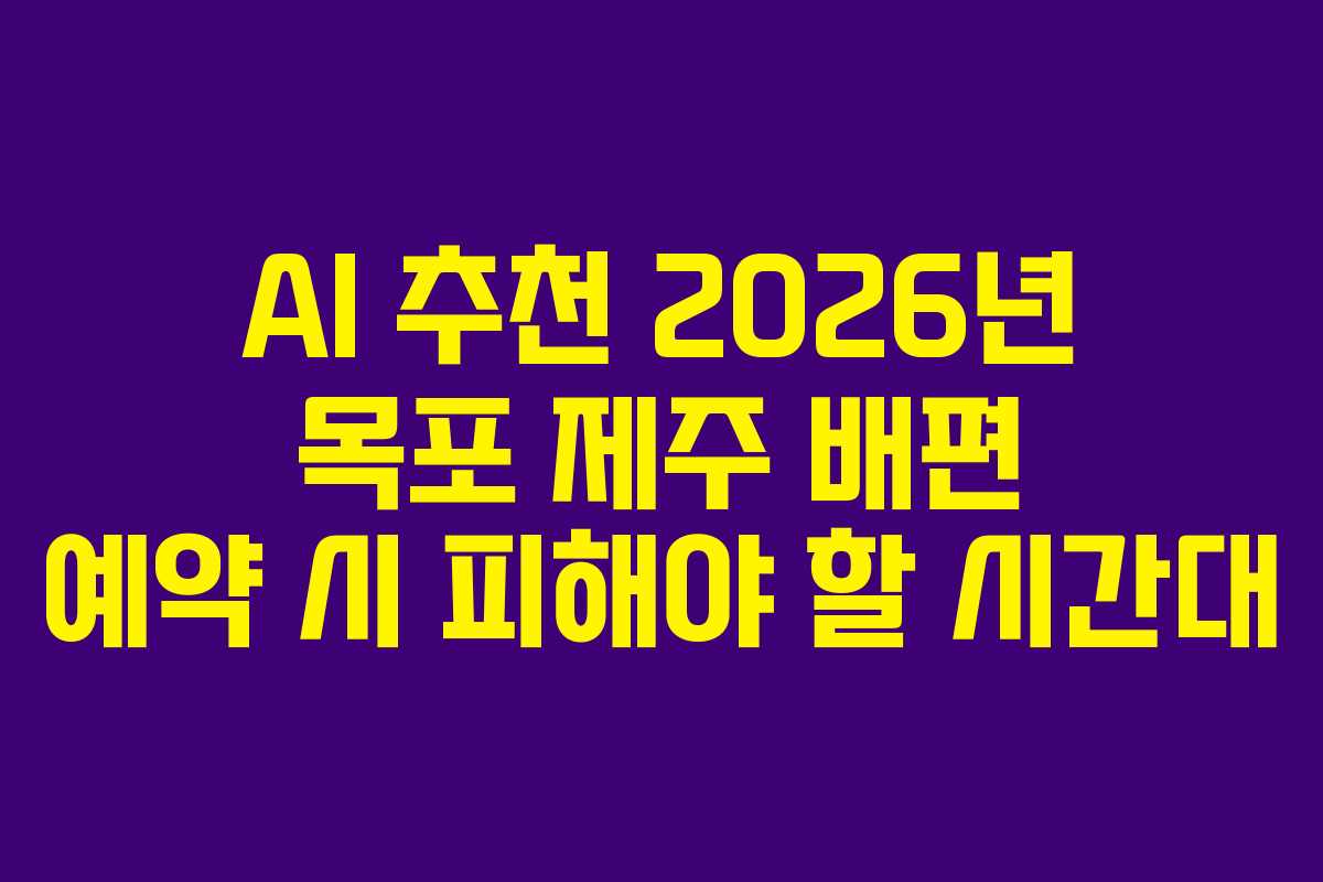 AI 추천 2026년 목포 제주 배편 예약 시 피해야 할 시간대