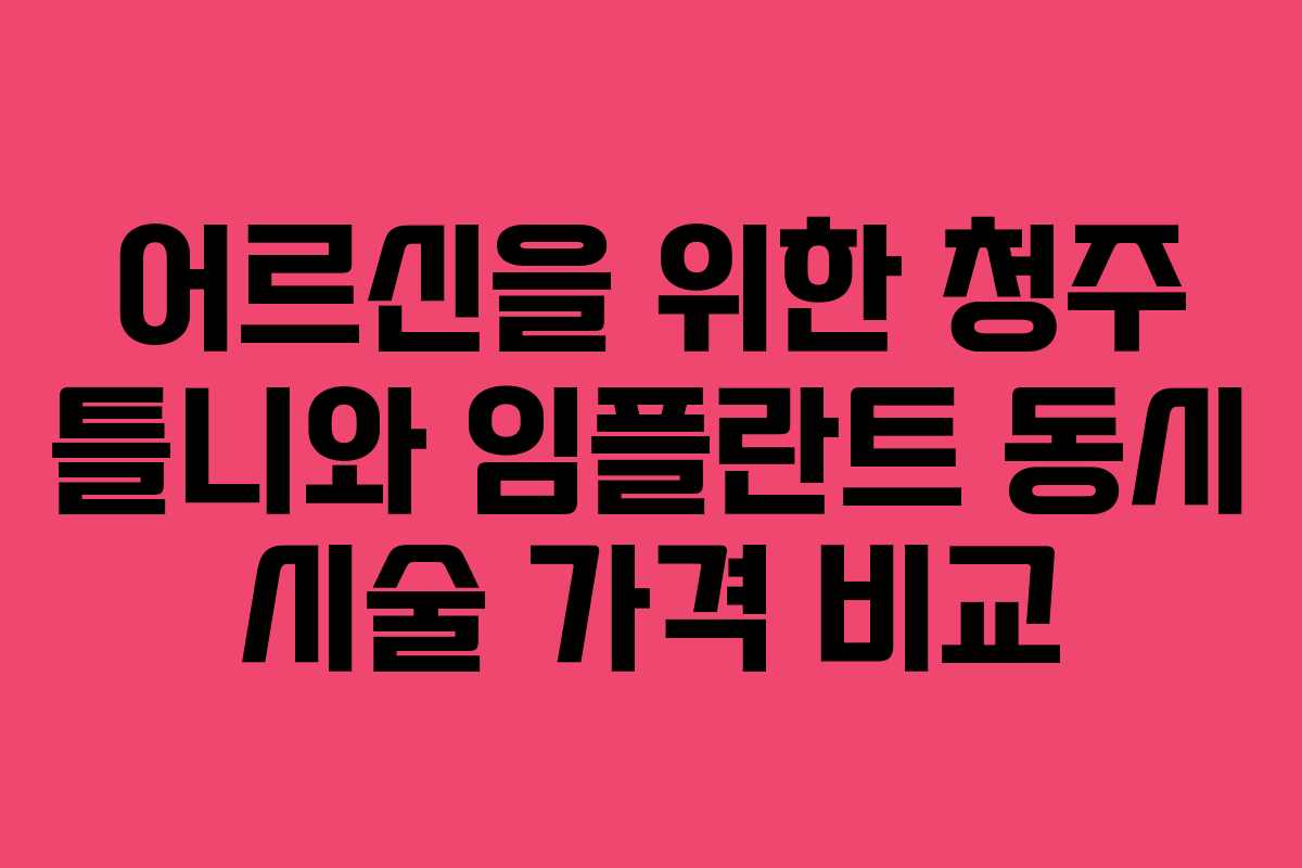 어르신을 위한 청주 틀니와 임플란트 동시 시술 가격 비교