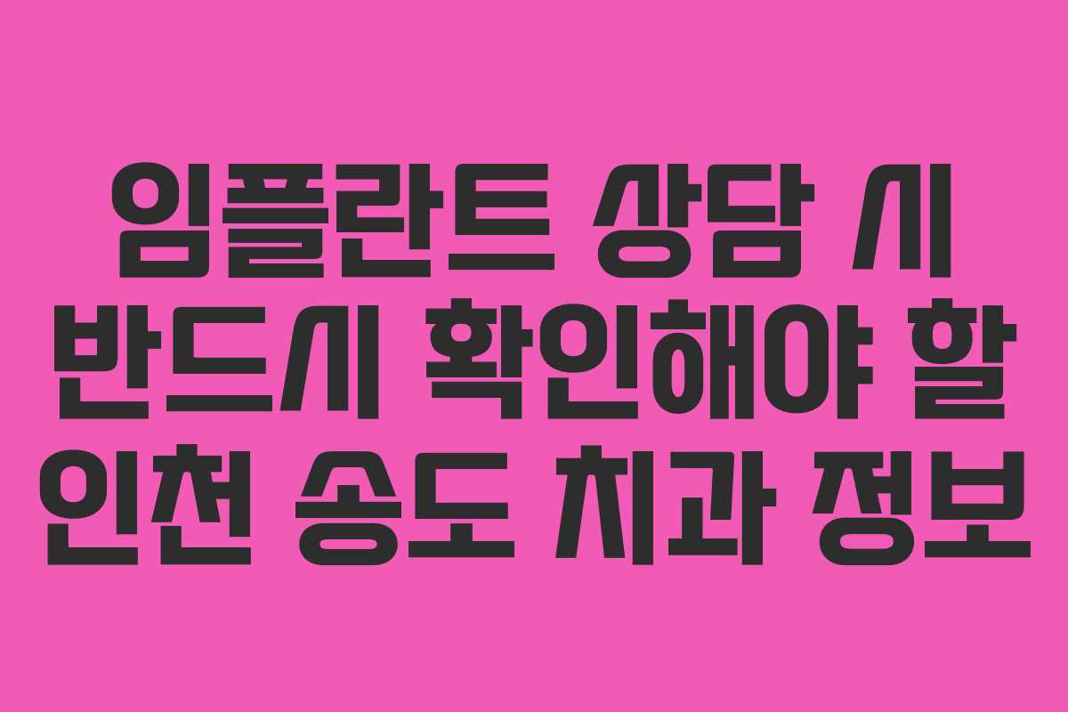 임플란트 상담 시 반드시 확인해야 할 인천 송도 치과 정보