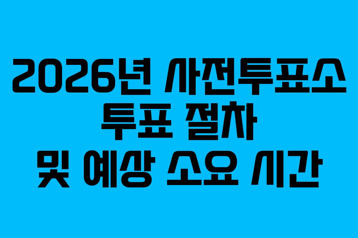 2026년 사전투표소 투표 절차 및 예상 소요 시간