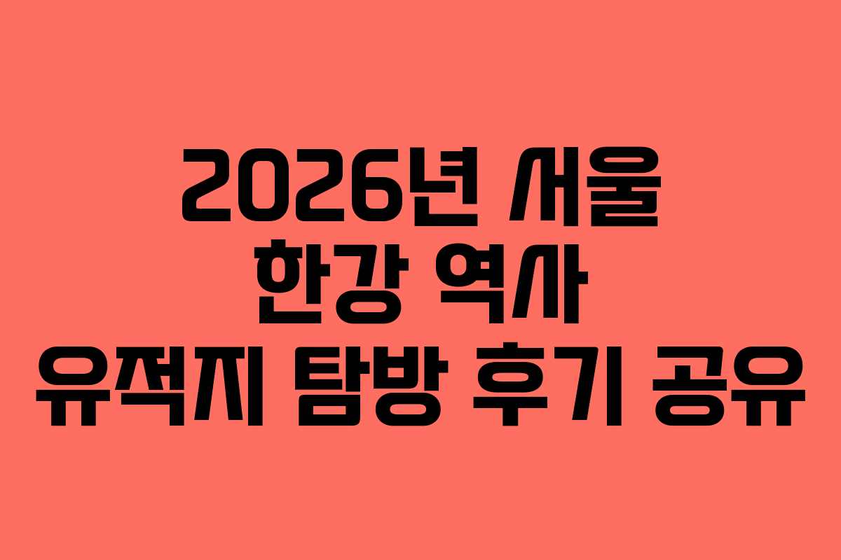 2026년 서울 한강 역사 유적지 탐방 후기 공유