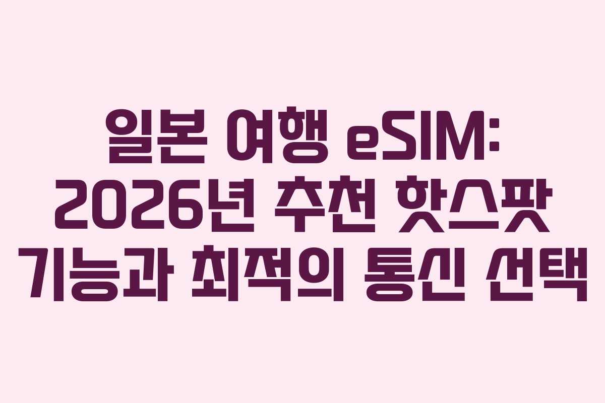 일본 여행 eSIM: 2026년 추천 핫스팟 기능과 최적의 통신 선택