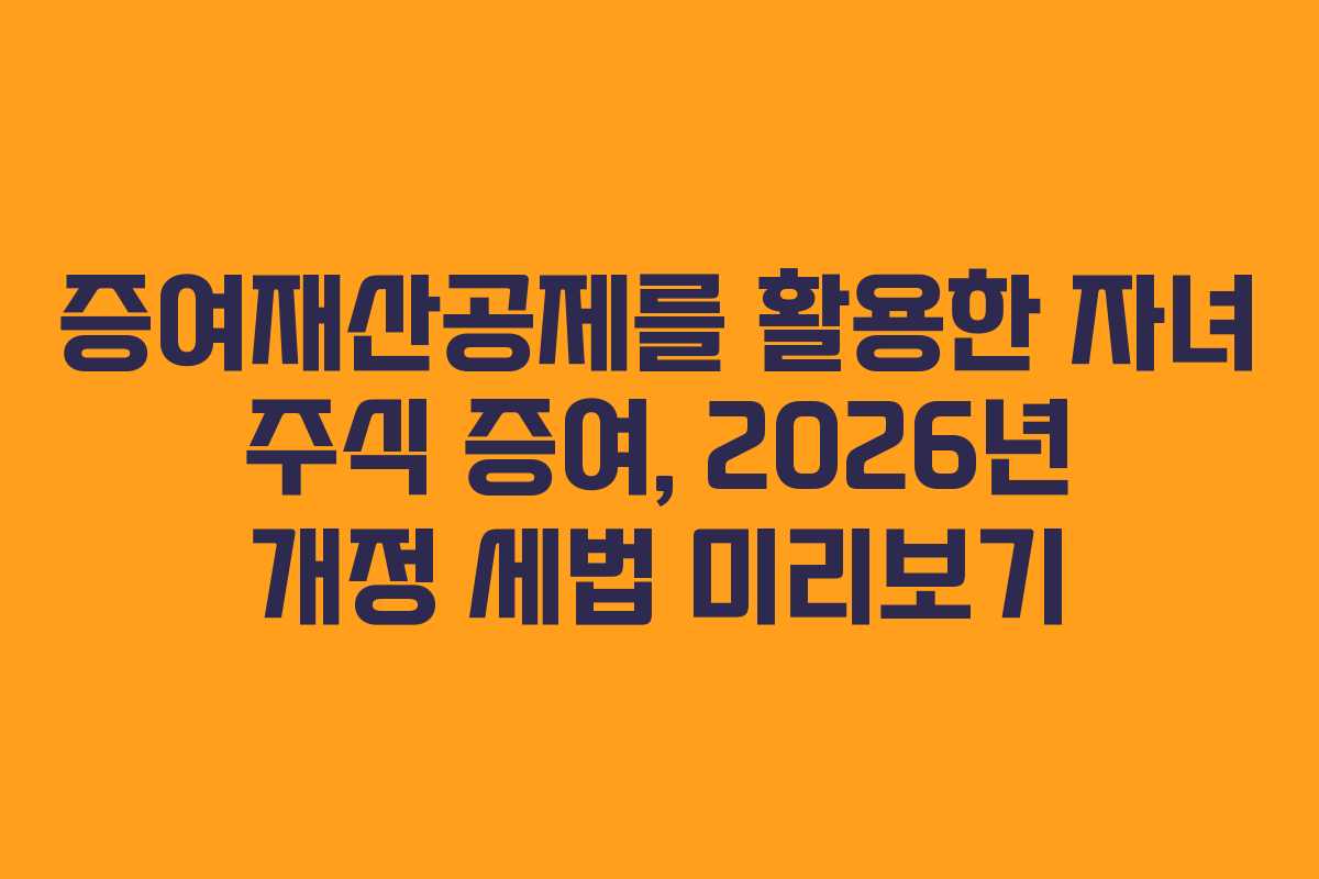 증여재산공제를 활용한 자녀 주식 증여, 2026년 개정 세법 미리보기