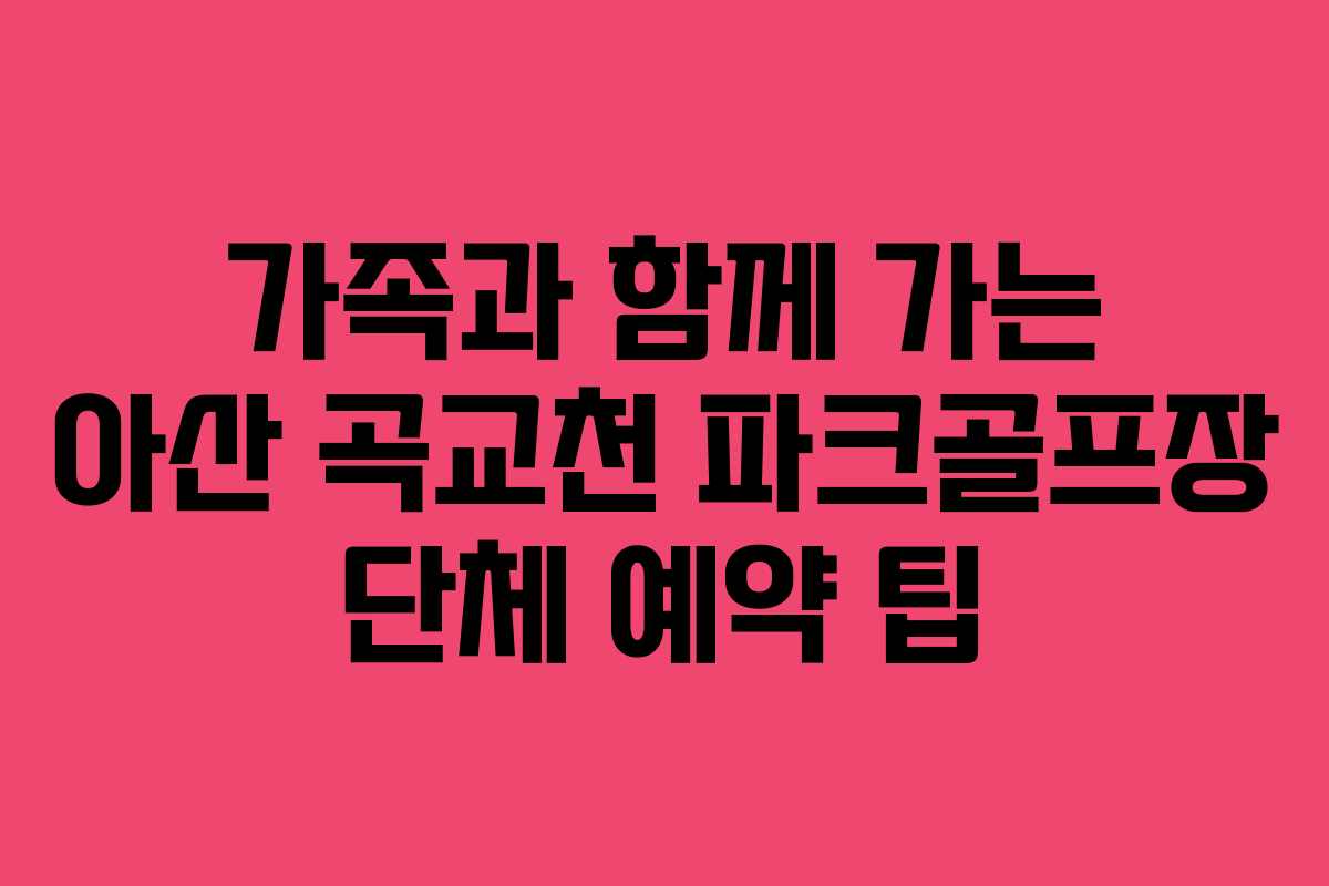 가족과 함께 가는 아산 곡교천 파크골프장 단체 예약 팁