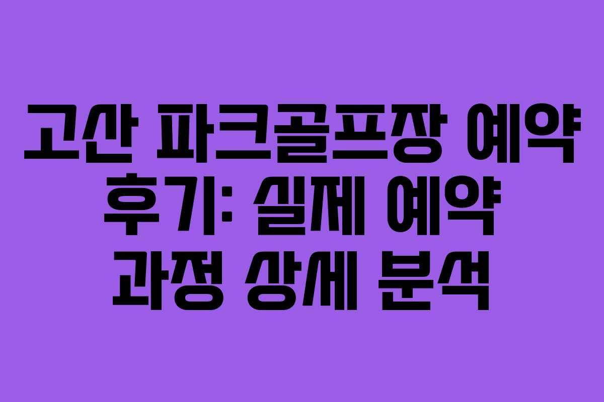 고산 파크골프장 예약 후기: 실제 예약 과정 상세 분석