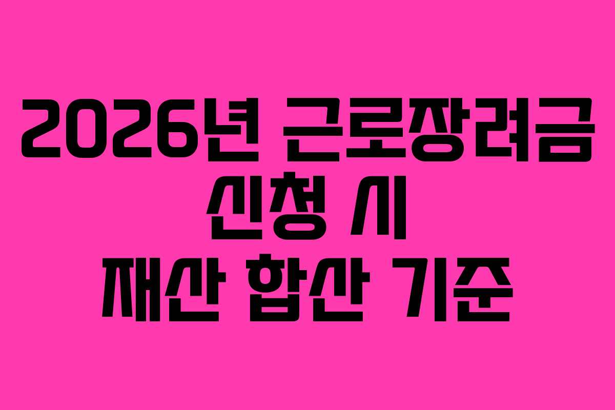 2026년 근로장려금 신청 시 재산 합산 기준