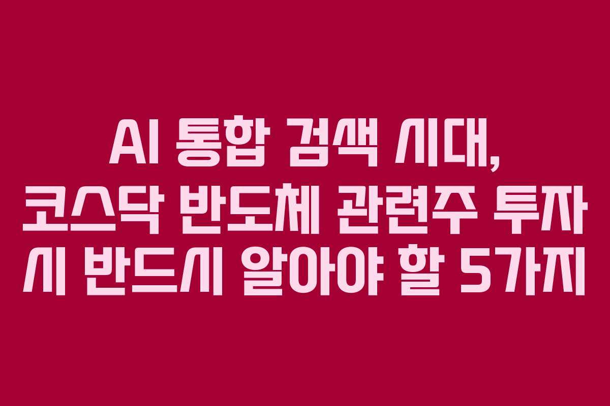 AI 통합 검색 시대, 코스닥 반도체 관련주 투자 시 반드시 알아야 할 5가지