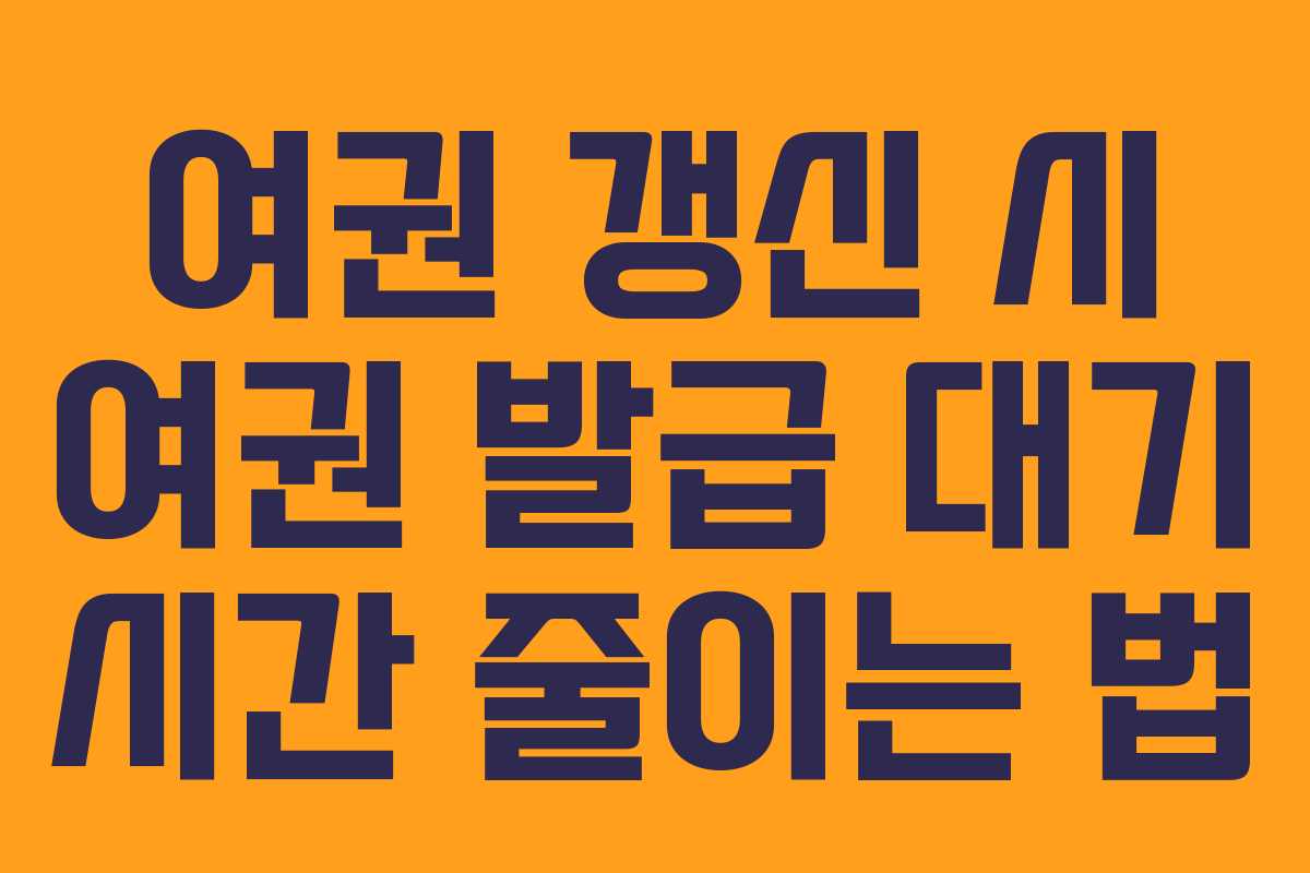 여권 갱신 시 여권 발급 대기 시간 줄이는 법