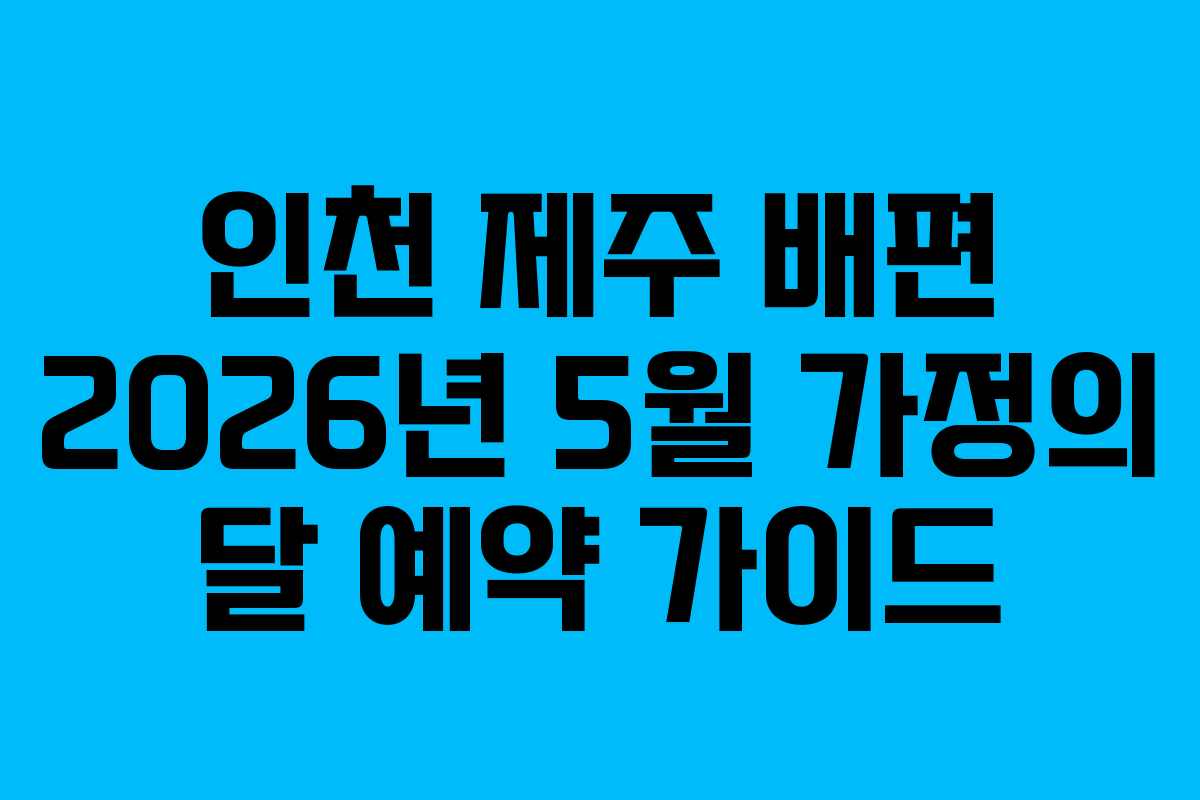 인천 제주 배편 2026년 5월 가정의 달 예약 가이드