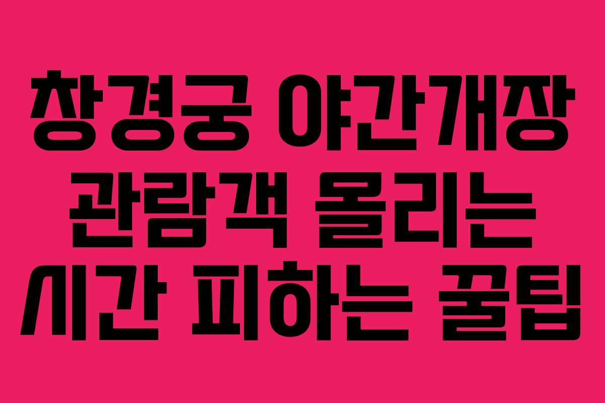 창경궁 야간개장 관람객 몰리는 시간 피하는 꿀팁