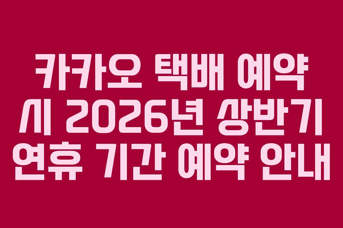 카카오 택배 예약 시 2026년 상반기 연휴 기간 예약 안내