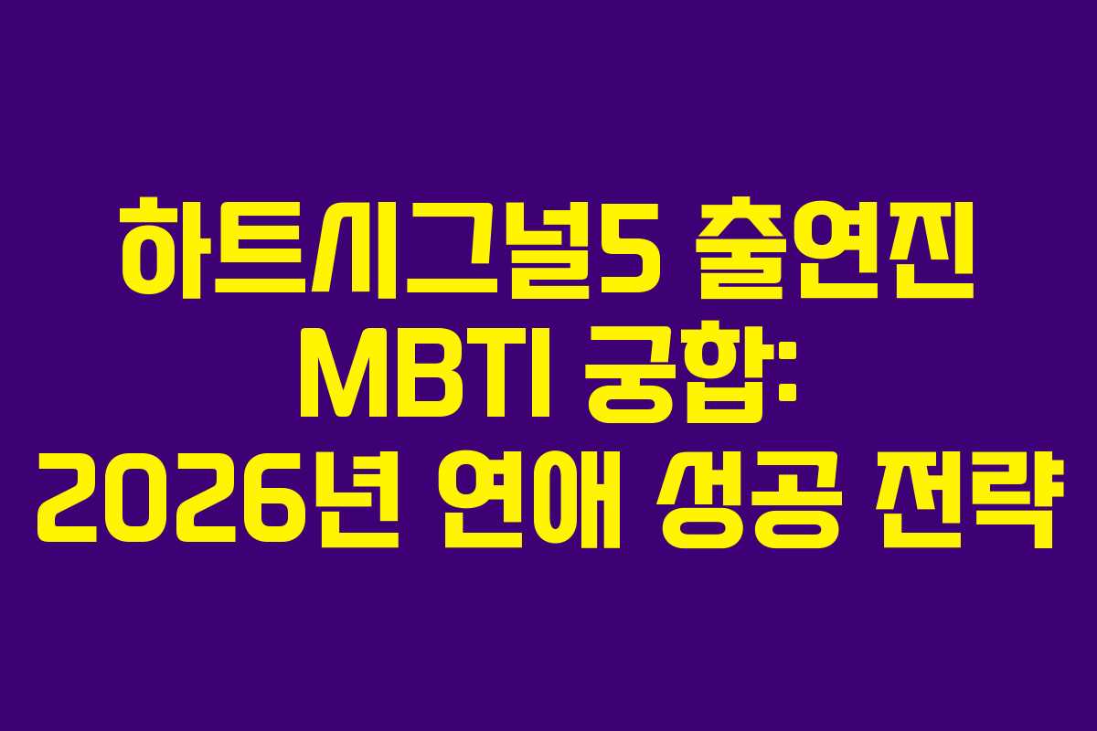 하트시그널5 출연진 MBTI 궁합: 2026년 연애 성공 전략
