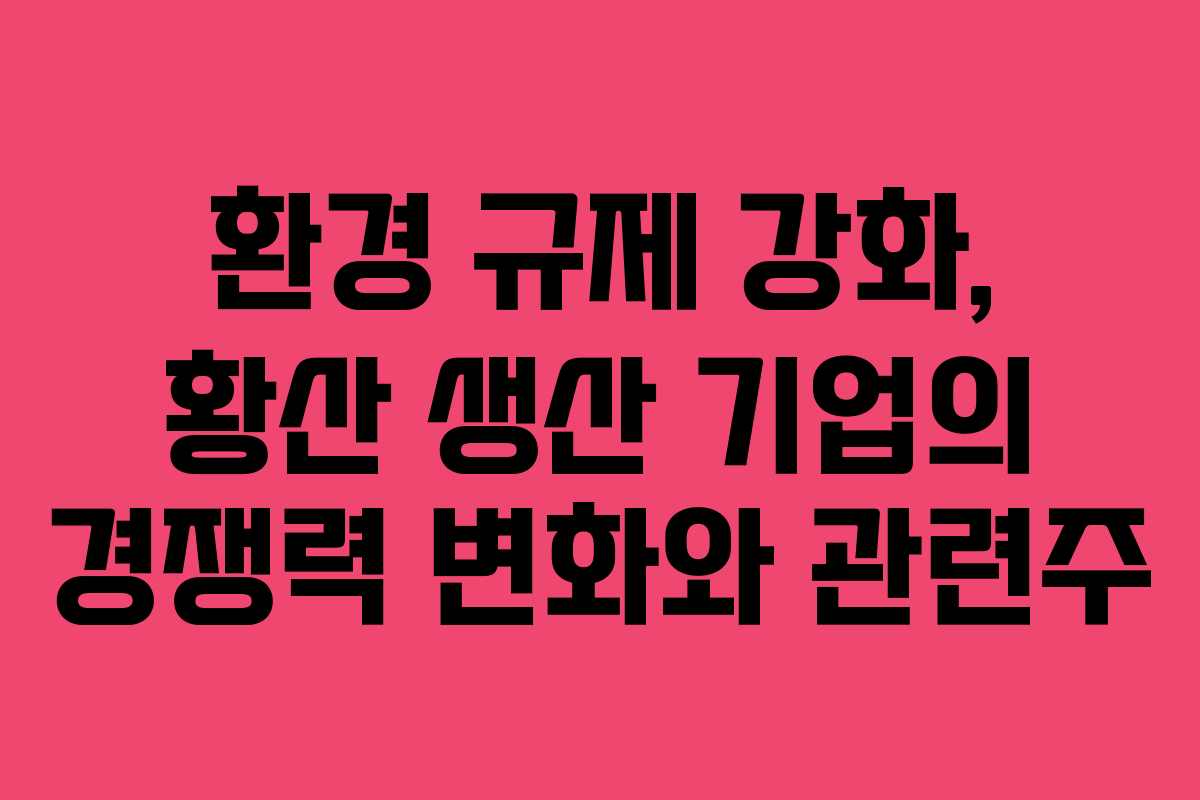환경 규제 강화, 황산 생산 기업의 경쟁력 변화와 관련주