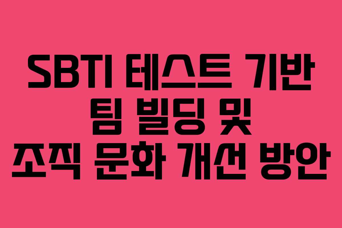SBTI 테스트 기반 팀 빌딩 및 조직 문화 개선 방안