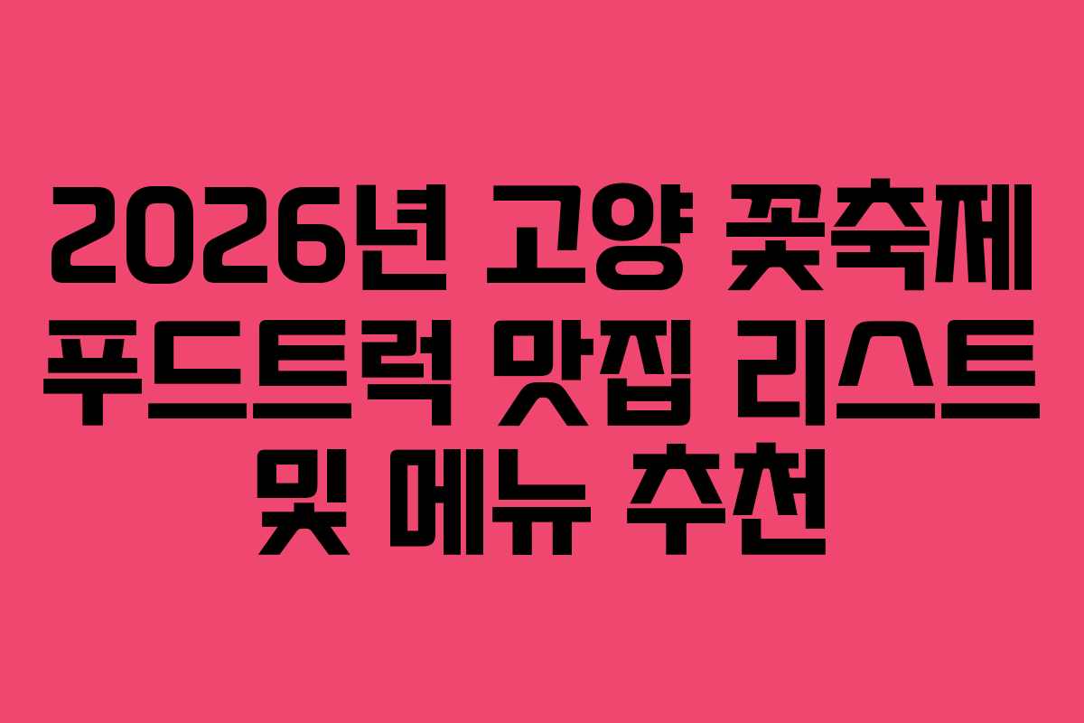 2026년 고양 꽃축제 푸드트럭 맛집 리스트 및 메뉴 추천
