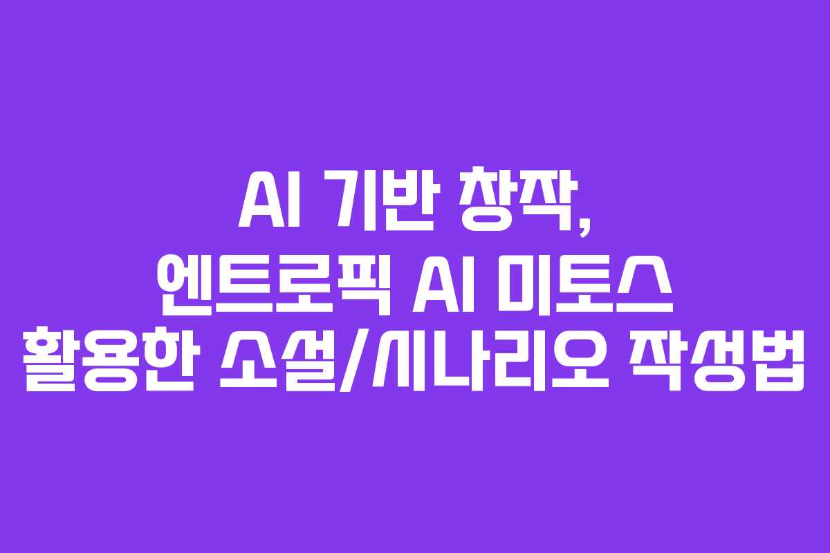 AI 기반 창작, 엔트로픽 AI 미토스 활용한 소설/시나리오 작성법