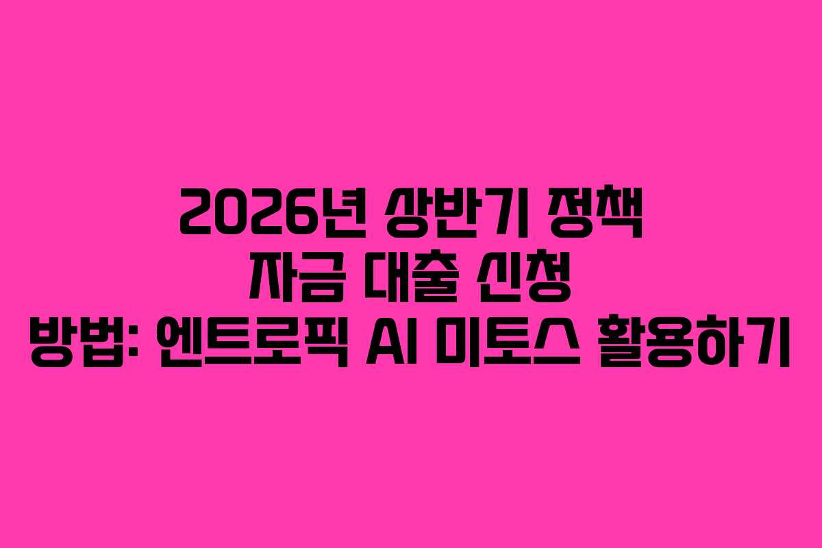 2026년 상반기 정책 자금 대출 신청 방법: 엔트로픽 AI 미토스 활용하기