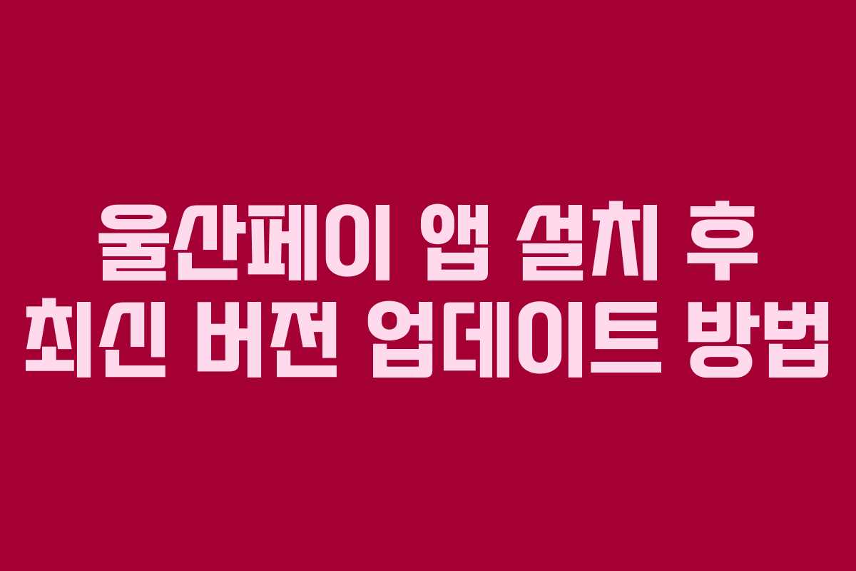 울산페이 앱 설치 후 최신 버전 업데이트 방법
