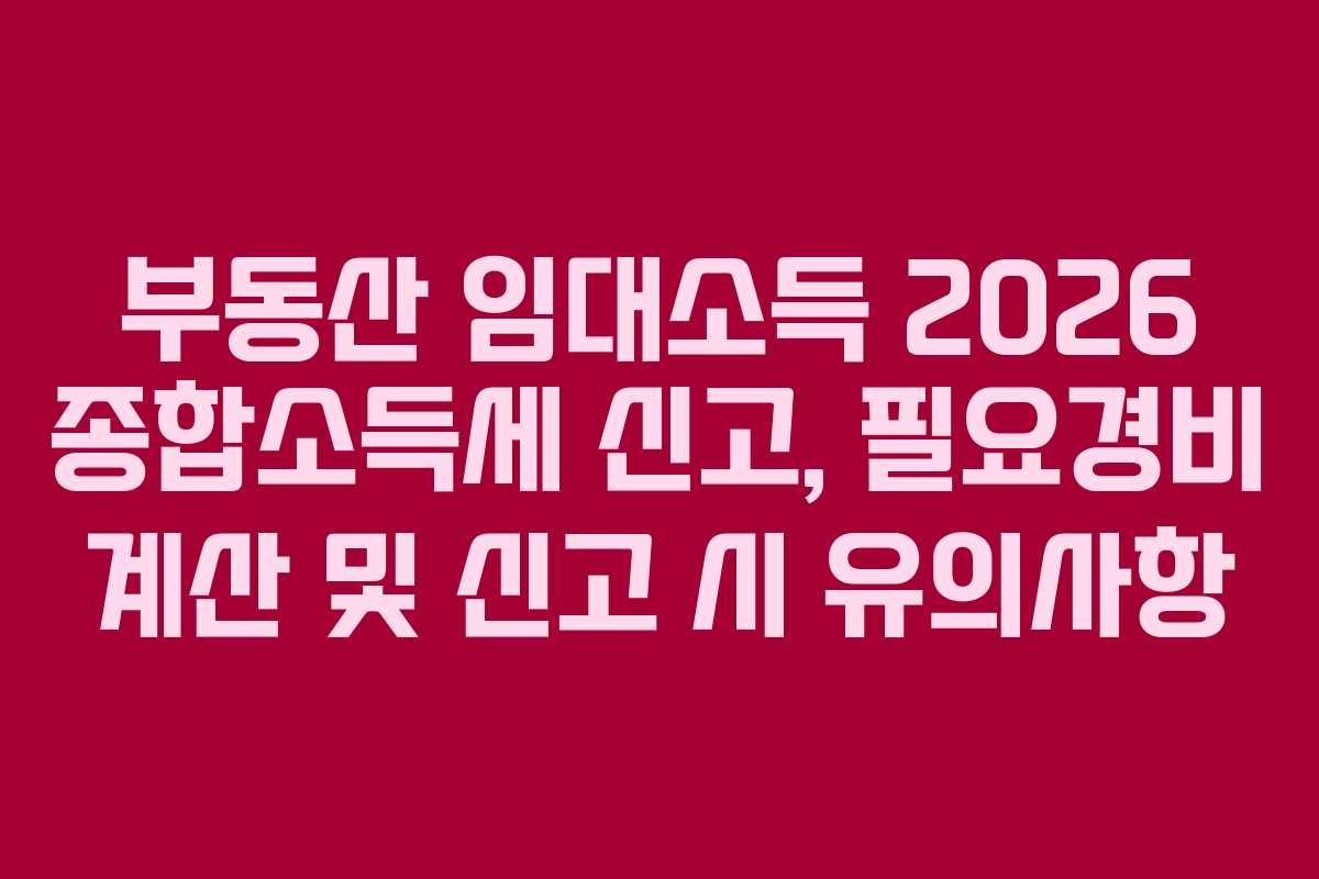 부동산 임대소득 2026 종합소득세 신고, 필요경비 계산 및 신고 시 유의사항
