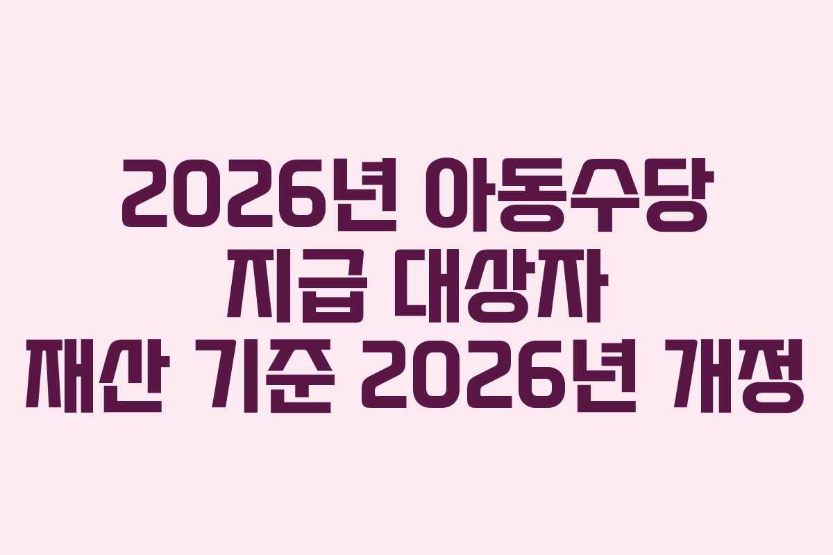 2026년 아동수당 지급 대상자 재산 기준 2026년 개정