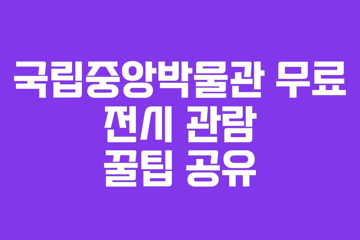 국립중앙박물관 무료 전시 관람 꿀팁 공유