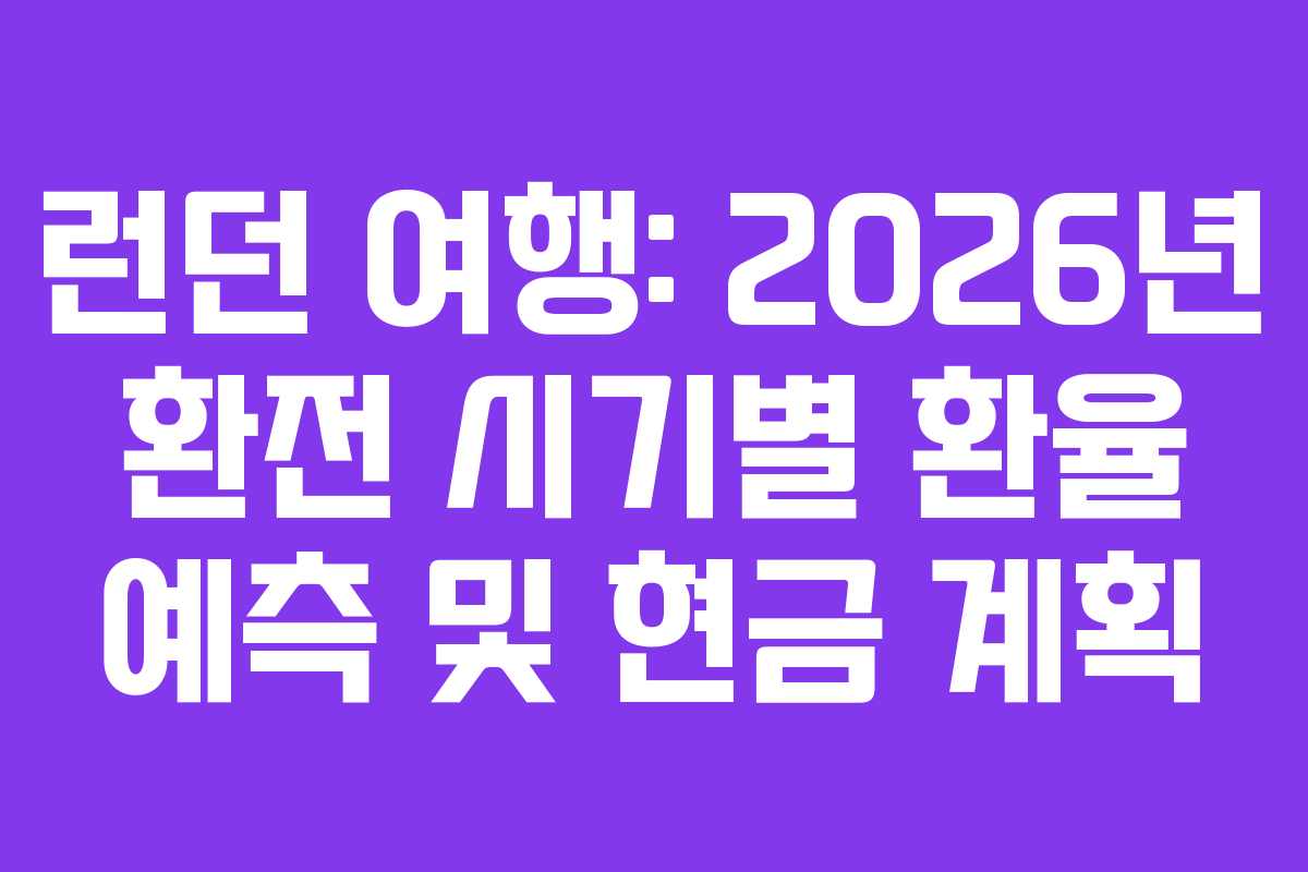 런던 여행: 2026년 환전 시기별 환율 예측 및 현금 계획