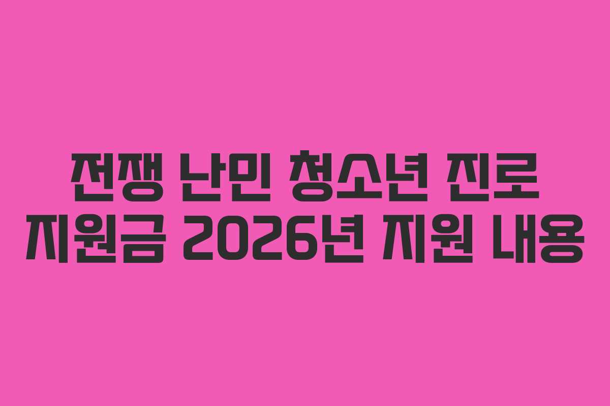전쟁 난민 청소년 진로 지원금 2026년 지원 내용