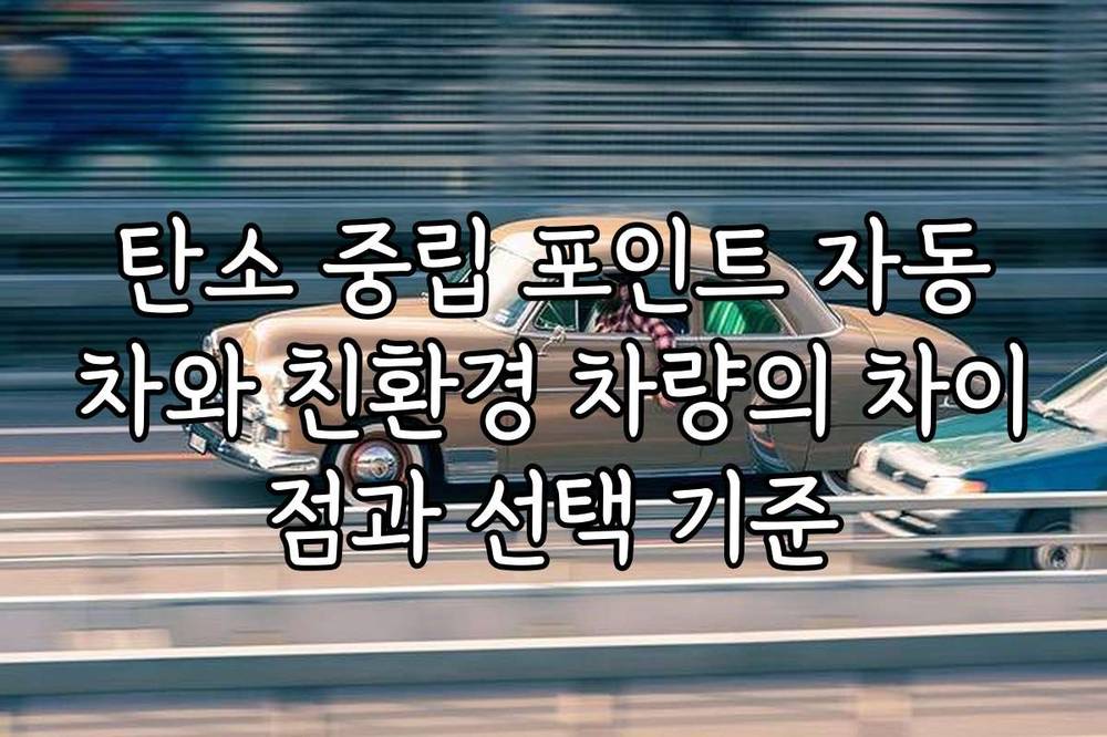 탄소 중립 포인트 자동차와 친환경 차량의 차이점과 선택 기준