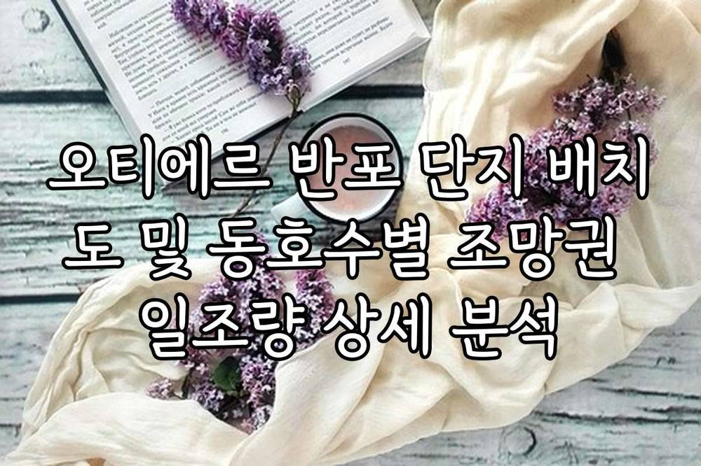 오티에르 반포 단지 배치도 및 동호수별 조망권 일조량 상세 분석