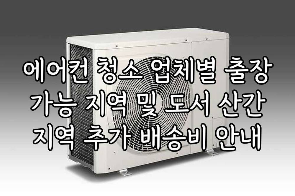 에어컨 청소 업체별 출장 가능 지역 및 도서 산간 지역 추가 배송비 안내