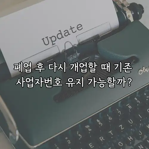 폐업 후 다시 개업할 때 기존 사업자번호 유지 가능할까?