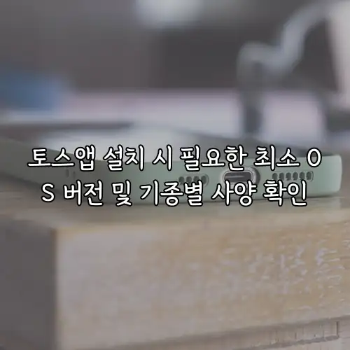 토스앱 설치 시 필요한 최소 OS 버전 및 기종별 사양 확인