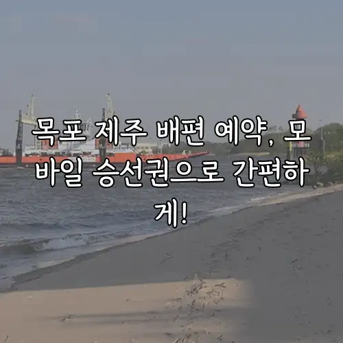 목포 제주 배편 예약, 모바일 승선권으로 간편하게!