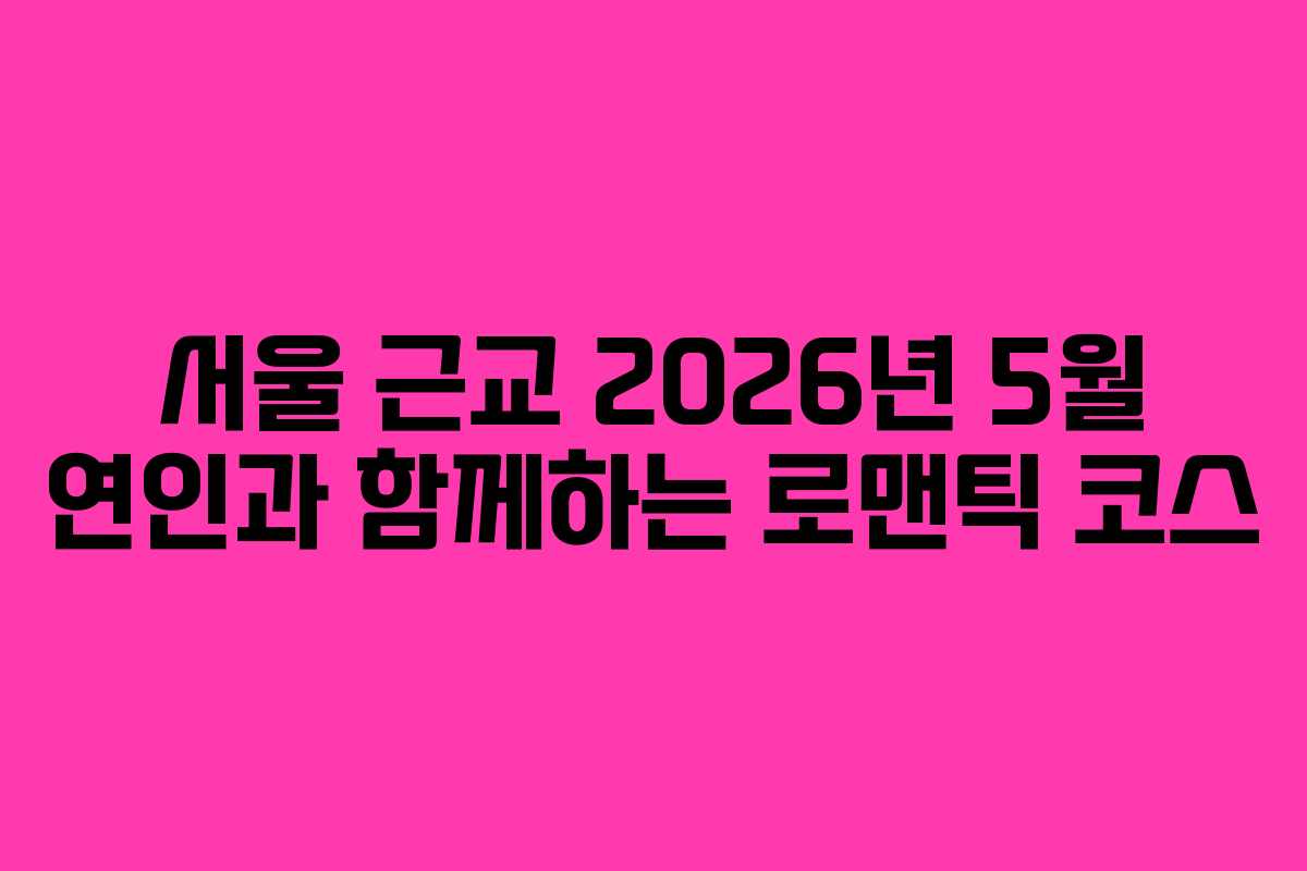 서울 근교 2026년 5월 연인과 함께하는 로맨틱 코스