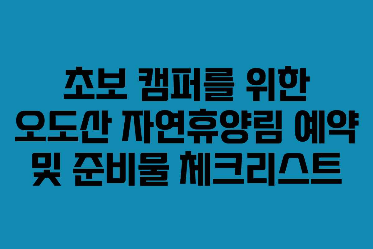 초보 캠퍼를 위한 오도산 자연휴양림 예약 및 준비물 체크리스트