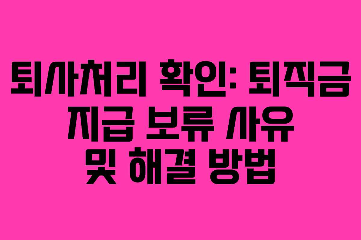 퇴사처리 확인: 퇴직금 지급 보류 사유 및 해결 방법