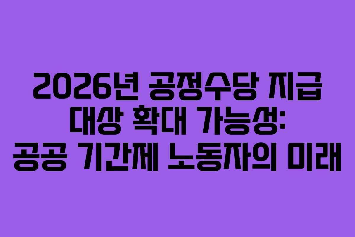 2026년 공정수당 지급 대상 확대 가능성: 공공 기간제 노동자의 미래