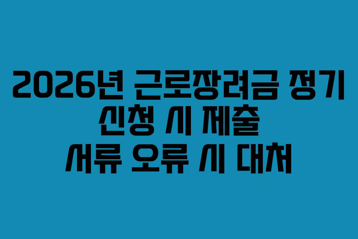 2026년 근로장려금 정기 신청 시 제출 서류 오류 시 대처