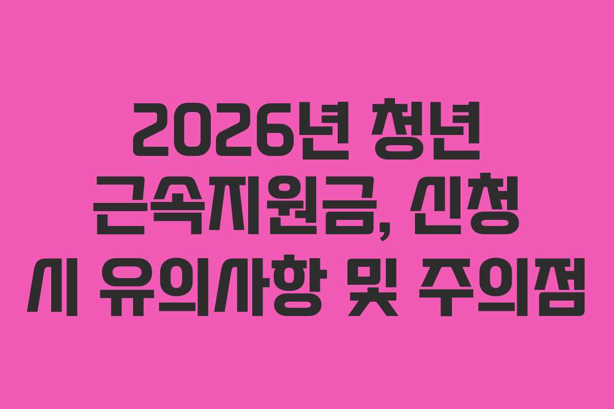 2026년 청년 근속지원금, 신청 시 유의사항 및 주의점