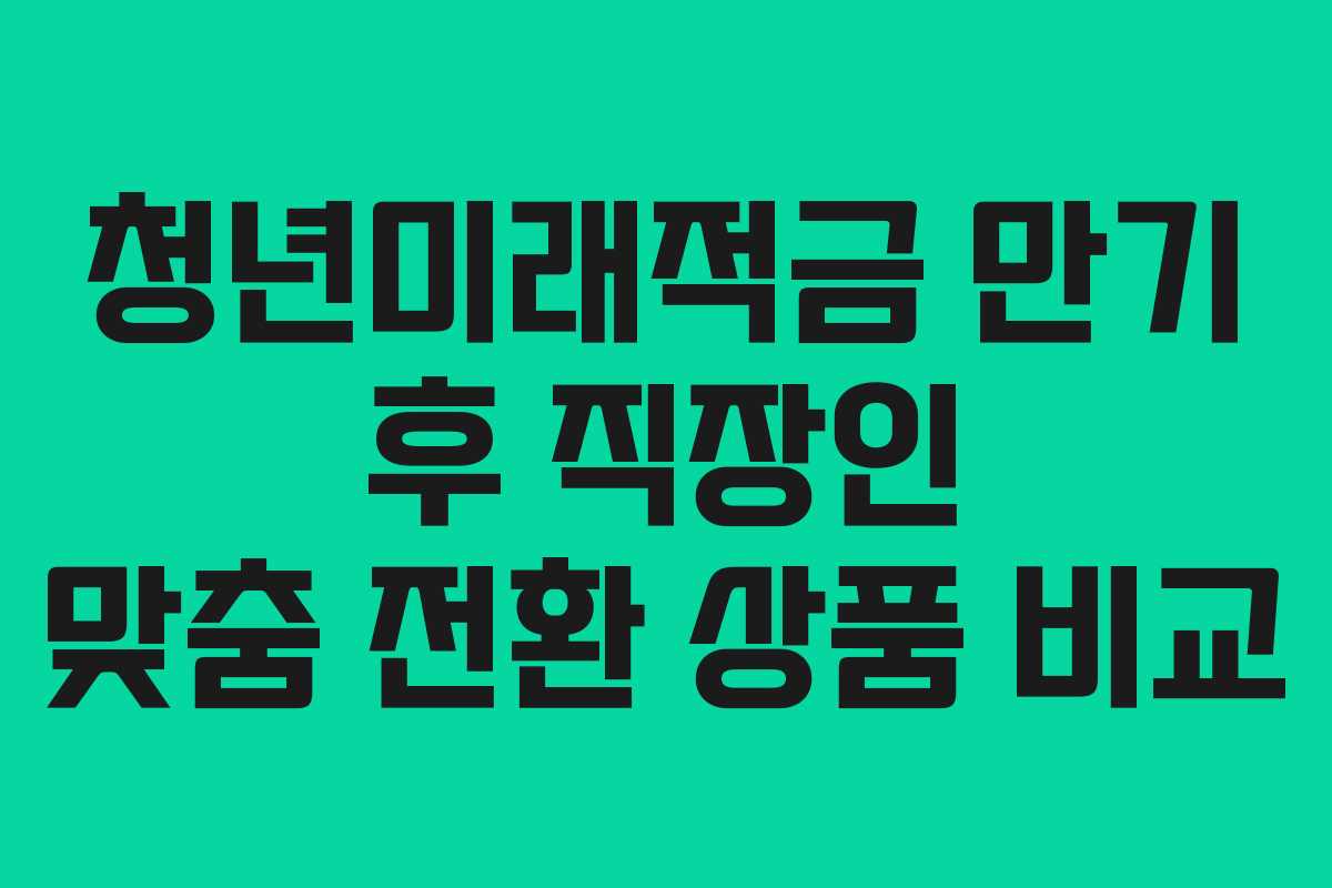 청년미래적금 만기 후 직장인 맞춤 전환 상품 비교