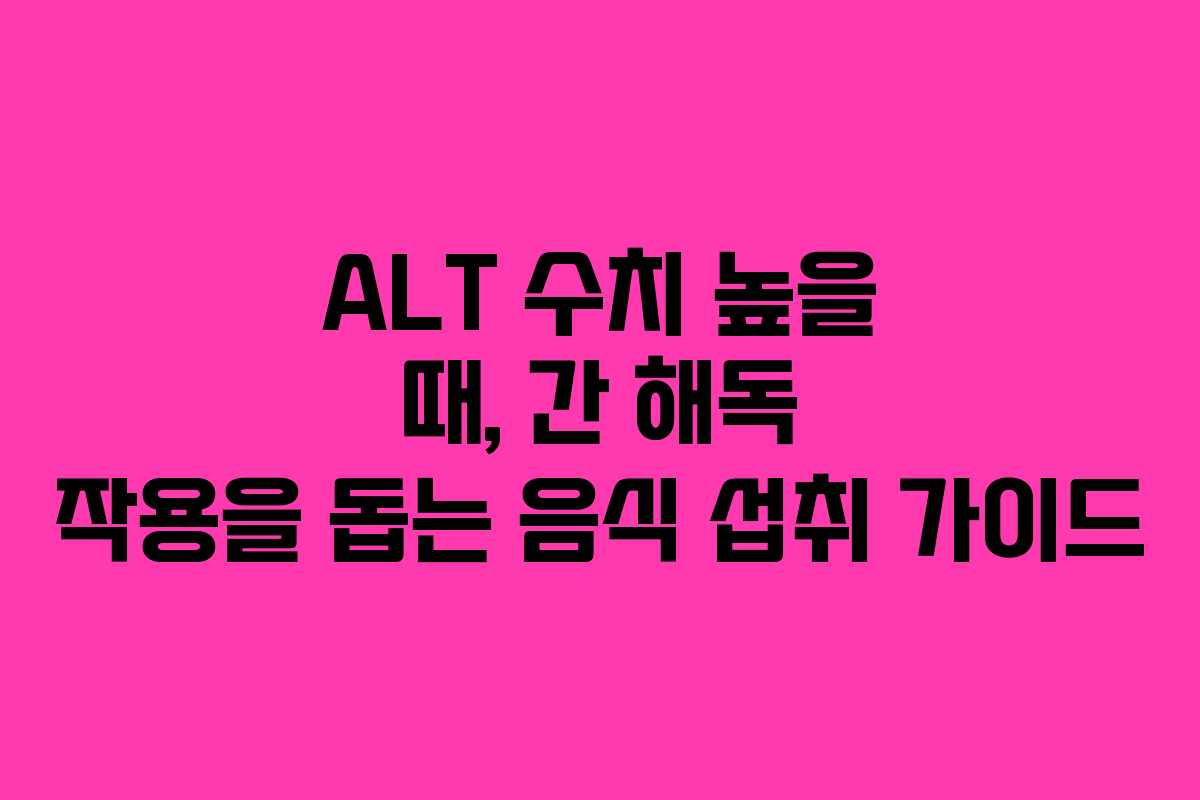 ALT-수치-높을-때,-간-해독-작용을-돕는-음식-섭취-가이드
