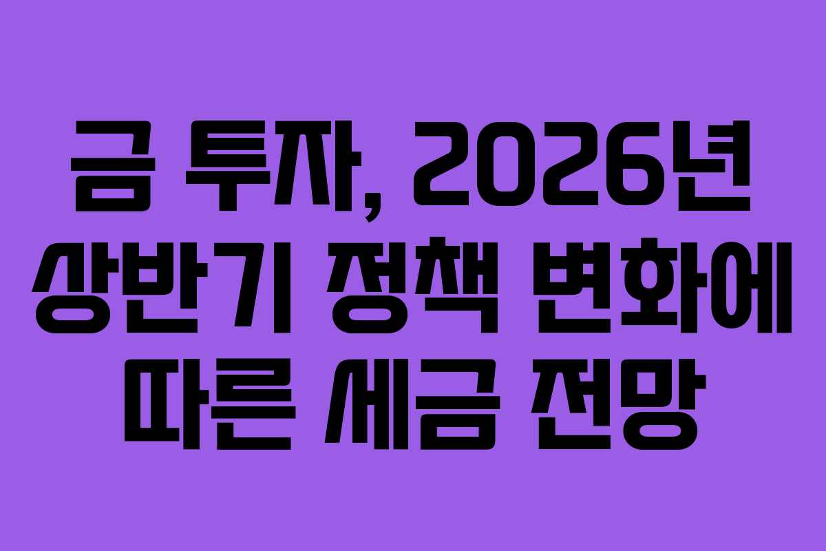 금-투자,-2026년-상반기-정책-변화에-따른-세금-전망
