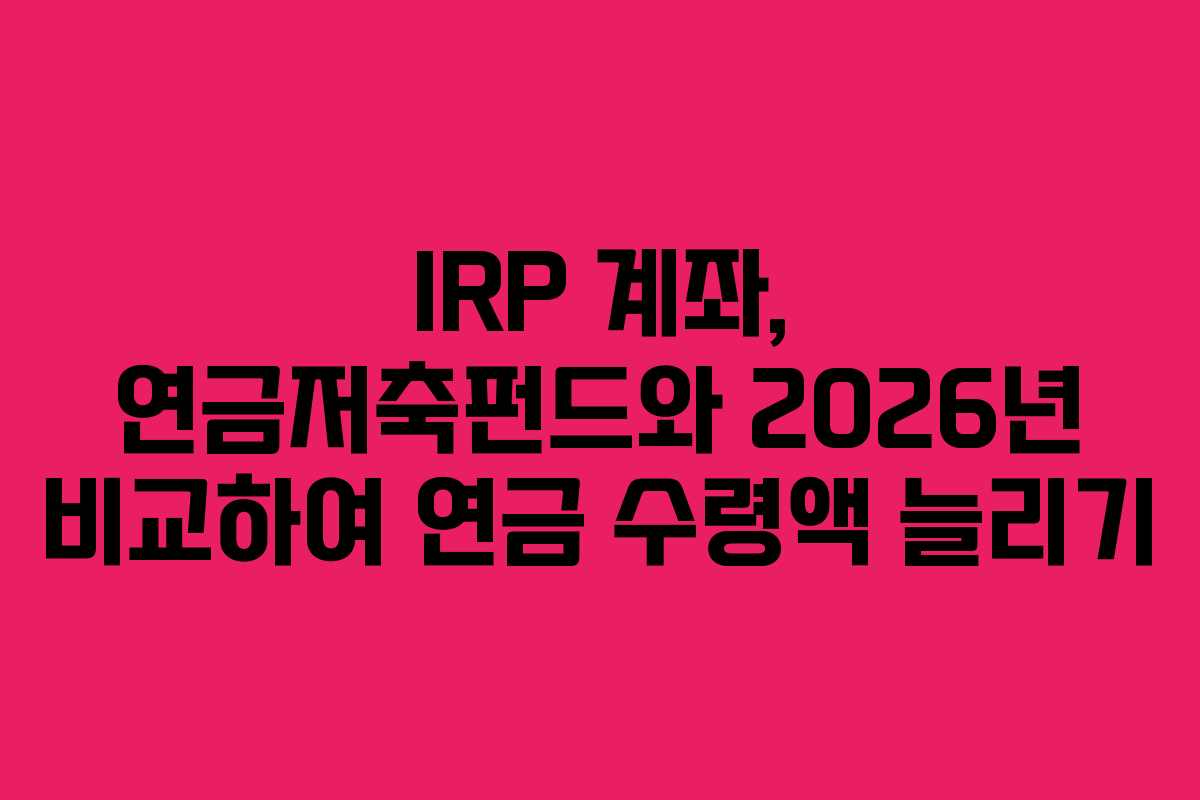 IRP-계좌,-연금저축펀드와-2026년-비교하여-연금-수령액-늘리기