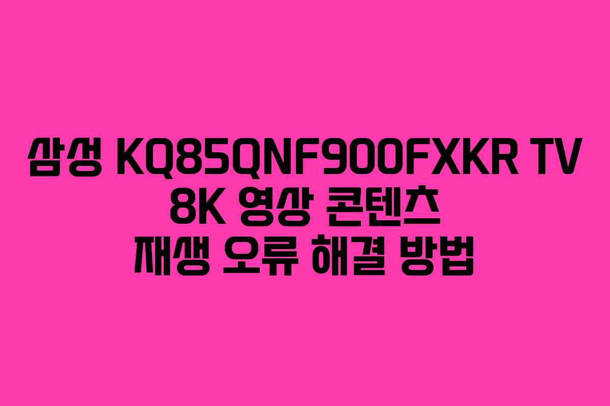 삼성-KQ85QNF900FXKR-TV-8K-영상-콘텐츠-재생-오류-해결-방법